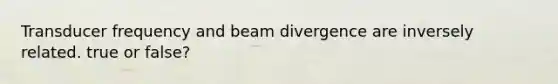 Transducer frequency and beam divergence are inversely related. true or false?