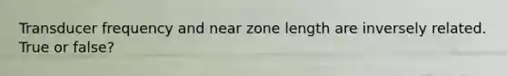 Transducer frequency and near zone length are inversely related. True or false?