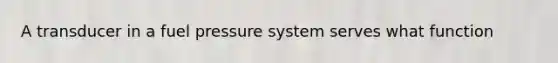 A transducer in a fuel pressure system serves what function