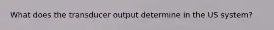 What does the transducer output determine in the US system?