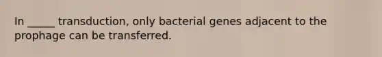 In _____ transduction, only bacterial genes adjacent to the prophage can be transferred.