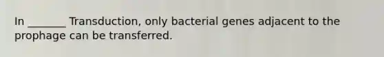 In _______ Transduction, only bacterial genes adjacent to the prophage can be transferred.