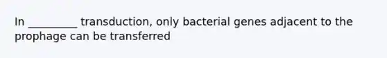 In _________ transduction, only bacterial genes adjacent to the prophage can be transferred