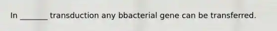 In _______ transduction any bbacterial gene can be transferred.