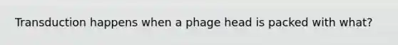 Transduction happens when a phage head is packed with what?