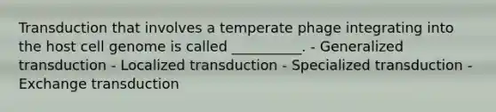 Transduction that involves a temperate phage integrating into the host cell genome is called __________. - Generalized transduction - Localized transduction - Specialized transduction - Exchange transduction