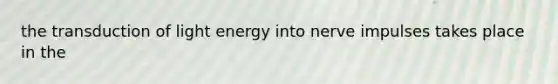 the transduction of light energy into nerve impulses takes place in the