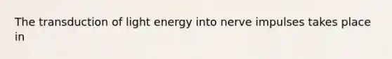 The transduction of light energy into nerve impulses takes place in