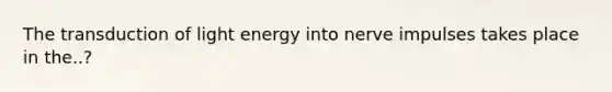 The transduction of light energy into nerve impulses takes place in the..?