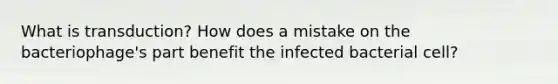 What is transduction? How does a mistake on the bacteriophage's part benefit the infected bacterial cell?