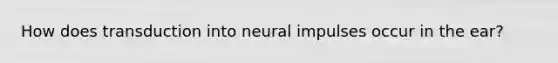 How does transduction into neural impulses occur in the ear?