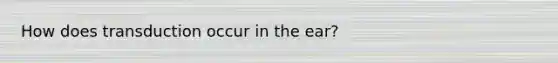 How does transduction occur in the ear?