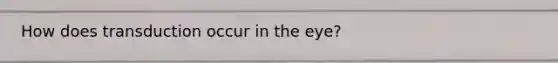 How does transduction occur in the eye?