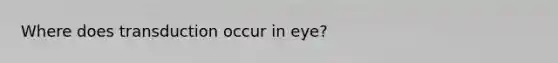 Where does transduction occur in eye?