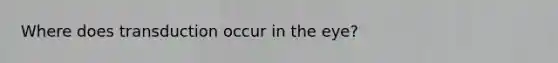 Where does transduction occur in the eye?