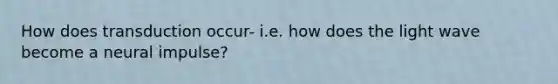 How does transduction occur- i.e. how does the light wave become a neural impulse?