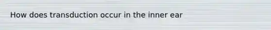 How does transduction occur in the inner ear
