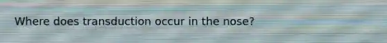 Where does transduction occur in the nose?