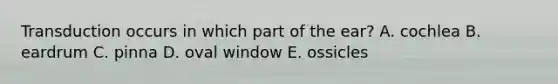 Transduction occurs in which part of the ear? A. cochlea B. eardrum C. pinna D. oval window E. ossicles