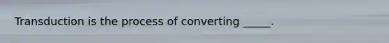 Transduction is the process of converting _____.