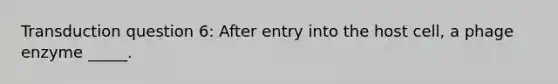 Transduction question 6: After entry into the host cell, a phage enzyme _____.