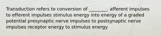 Transduction refers to conversion of ________. afferent impulses to efferent impulses stimulus energy into energy of a graded potential presynaptic nerve impulses to postsynaptic nerve impulses receptor energy to stimulus energy