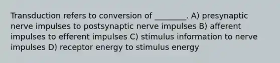 Transduction refers to conversion of ________. A) presynaptic nerve impulses to postsynaptic nerve impulses B) afferent impulses to efferent impulses C) stimulus information to nerve impulses D) receptor energy to stimulus energy