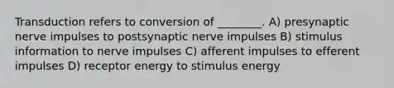 Transduction refers to conversion of ________. A) presynaptic nerve impulses to postsynaptic nerve impulses B) stimulus information to nerve impulses C) afferent impulses to efferent impulses D) receptor energy to stimulus energy