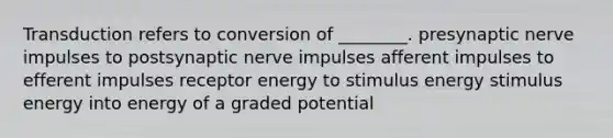 Transduction refers to conversion of ________. presynaptic nerve impulses to postsynaptic nerve impulses afferent impulses to efferent impulses receptor energy to stimulus energy stimulus energy into energy of a graded potential