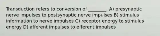 Transduction refers to conversion of ________. A) presynaptic nerve impulses to postsynaptic nerve impulses B) stimulus information to nerve impulses C) receptor energy to stimulus energy D) afferent impulses to efferent impulses