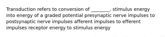 Transduction refers to conversion of ________. stimulus energy into energy of a graded potential presynaptic nerve impulses to postsynaptic nerve impulses afferent impulses to efferent impulses receptor energy to stimulus energy