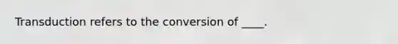 Transduction refers to the conversion of ____.