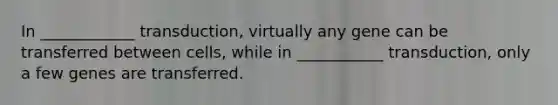 In ____________ transduction, virtually any gene can be transferred between cells, while in ___________ transduction, only a few genes are transferred.