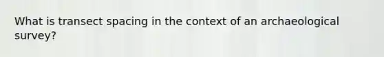 What is transect spacing in the context of an archaeological survey?