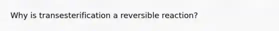 Why is transesterification a reversible reaction?