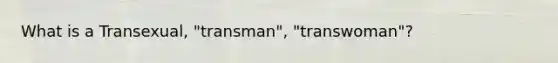 What is a Transexual, "transman", "transwoman"?