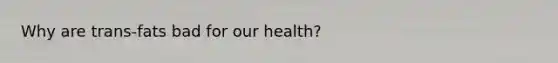 Why are trans-fats bad for our health?