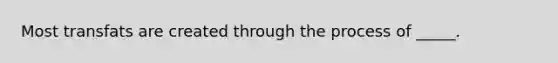 Most transfats are created through the process of _____.