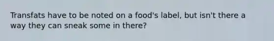 Transfats have to be noted on a food's label, but isn't there a way they can sneak some in there?