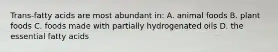 Trans-fatty acids are most abundant in: A. animal foods B. plant foods C. foods made with partially hydrogenated oils D. the essential fatty acids