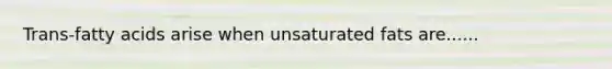 Trans-fatty acids arise when unsaturated fats are......