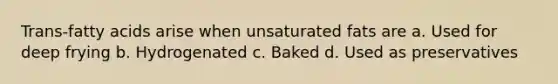 Trans-fatty acids arise when unsaturated fats are a. Used for deep frying b. Hydrogenated c. Baked d. Used as preservatives