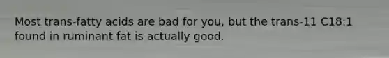 Most trans-fatty acids are bad for you, but the trans-11 C18:1 found in ruminant fat is actually good.