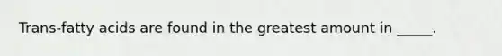 Trans-fatty acids are found in the greatest amount in _____.