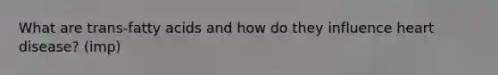 What are trans-fatty acids and how do they influence heart disease? (imp)