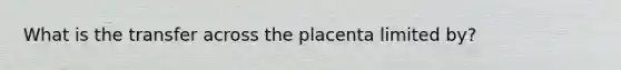 What is the transfer across the placenta limited by?