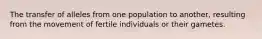 The transfer of alleles from one population to another, resulting from the movement of fertile individuals or their gametes.