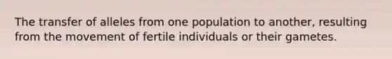 The transfer of alleles from one population to another, resulting from the movement of fertile individuals or their gametes.