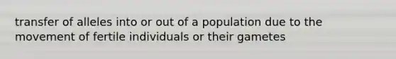 transfer of alleles into or out of a population due to the movement of fertile individuals or their gametes