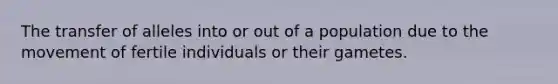 The transfer of alleles into or out of a population due to the movement of fertile individuals or their gametes.